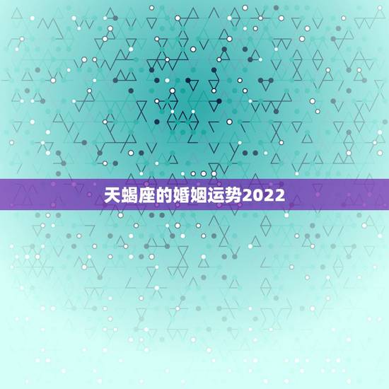 天蝎座的婚姻运势2022，天蝎座今年的运程
