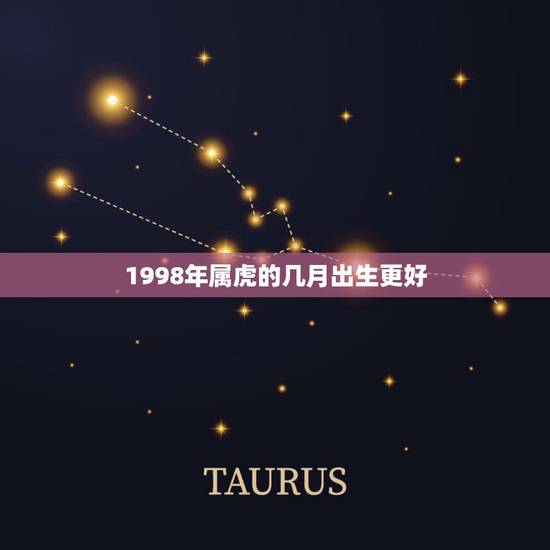 1998年属虎的几月出生更好,1998年属虎的是什么命和什么最配 1998年属虎的几月出生更好,1998年属虎的是什么命和什么最配