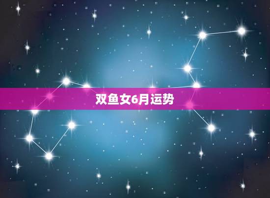 双鱼女6月运势,双鱼座六月份的运势怎么样? 双鱼女6月运势,双鱼座六月份的运势怎么样?