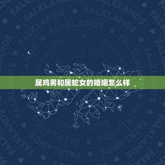 属鸡男和属蛇女的婚姻怎么样，属蛇和属鸡的婚姻如何