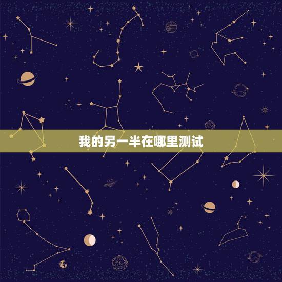 我的另一半在哪里测试,想知道你自己的另一半在哪里吗? 我的另一半在哪里测试,想知道你自己的另一半在哪里吗?