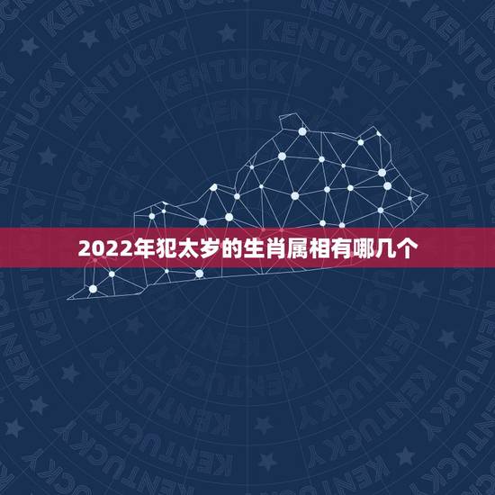 2022年犯太岁的生肖属相有哪几个，2023年犯太岁的生肖有哪几个