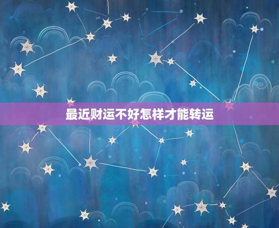 最近财运不好怎样才能转运,财运不好怎样转运 最近财运不好怎样才能转运,财运不好怎样转运