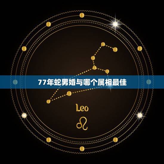 77年蛇男婚与哪个属相最佳,77年属蛇的男人最好的配偶属相是什么? 77年蛇男婚与哪个属相最佳,77年属蛇的男人最好的配偶属相是什么?