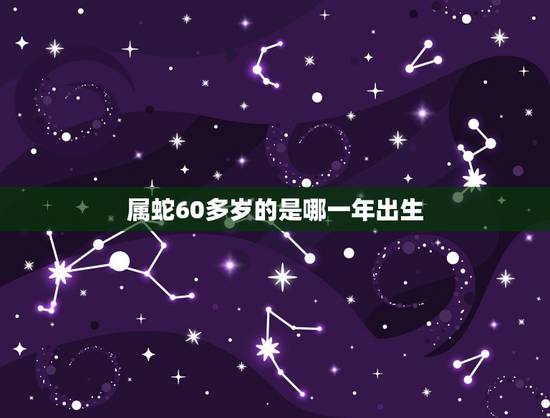 属蛇60多岁的是哪一年出生,属蛇的都是哪一年出生 属蛇60多岁的是哪一年出生,属蛇的都是哪一年出生