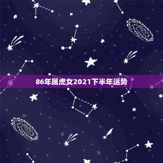 86年属虎女2021下半年运势,1986年属虎女2021年运势及运程每 86年属虎女2021下半年运势,1986年属虎女2021年运势及运程每