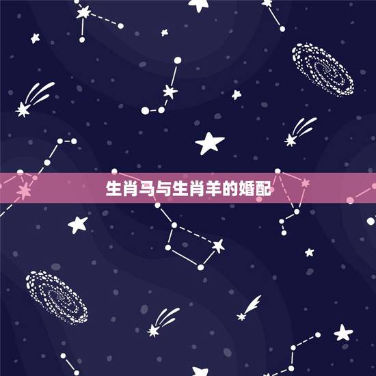 生肖马与生肖羊的婚配,属马的和属羊的配吗?女属马和男属羊配吗? 生肖马与生肖羊的婚配,属马的和属羊的配吗?女属马和男属羊配吗?