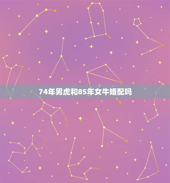 74年男虎和85年女牛婚配吗,牛虎属相相配吗 74年男虎和85年女牛婚配吗,牛虎属相相配吗