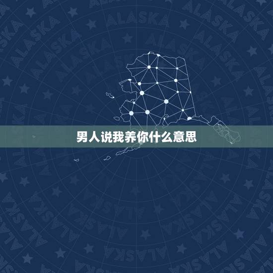 男人说我养你什么意思，有男生对你说过我养你吗？