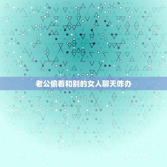 老公偷着和别的女人聊天咋办,老公总是偷偷跟别的女人聊天见面怎么办 老公偷着和别的女人聊天咋办,老公总是偷偷跟别的女人聊天见面怎么办