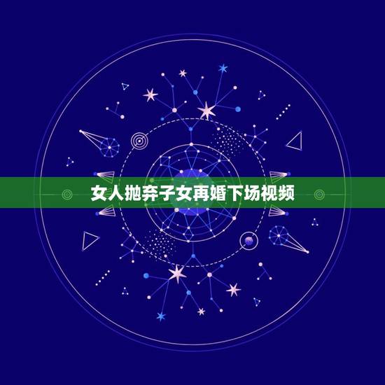 女人抛弃子女再婚下场视频,一个抛夫弃子的女人再婚会有好下场吗? 女人抛弃子女再婚下场视频,一个抛夫弃子的女人再婚会有好下场吗?