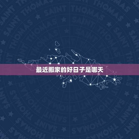 最近搬家的好日子是哪天,最近几天什么时候搬家是好日子 最近搬家的好日子是哪天,最近几天什么时候搬家是好日子