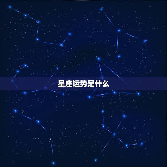 星座运势是什么,星座运势是怎么来的 ? 星座运势是什么,星座运势是怎么来的 ?