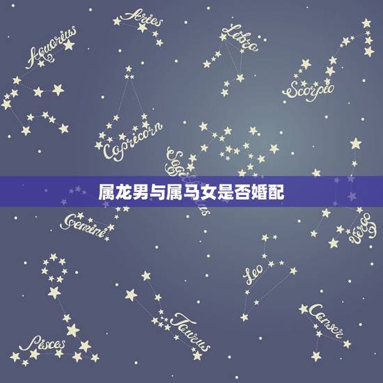 属龙男与属马女是否婚配，属龙男和属马女相配吗？结婚后财运和婚姻如何