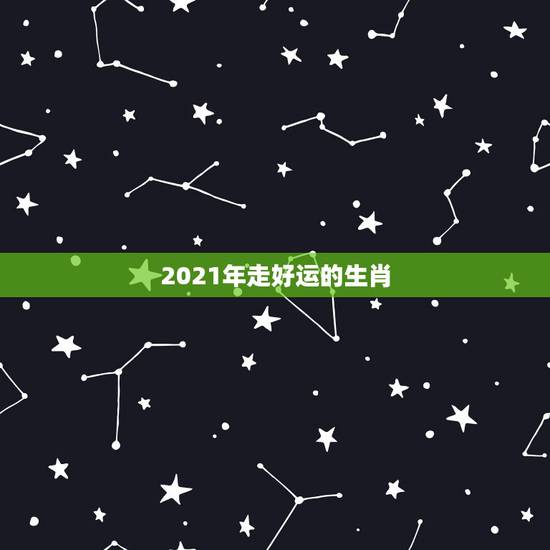 2021年走好运的生肖，2021年最旺的生肖是什么？