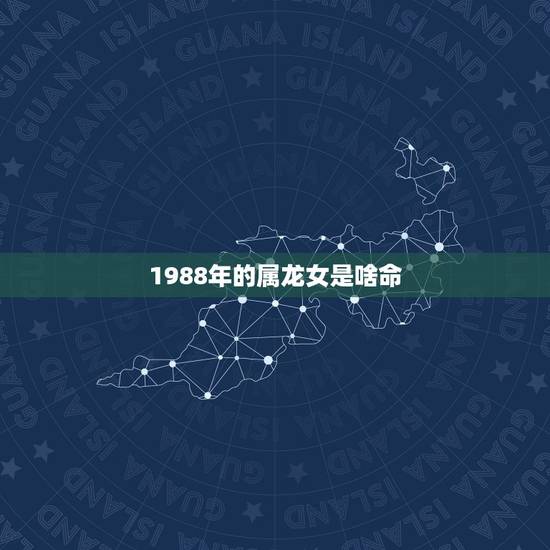 1988年的属龙女是啥命,1988年属龙女的命运婚姻 1988年的属龙女是啥命,1988年属龙女的命运婚姻