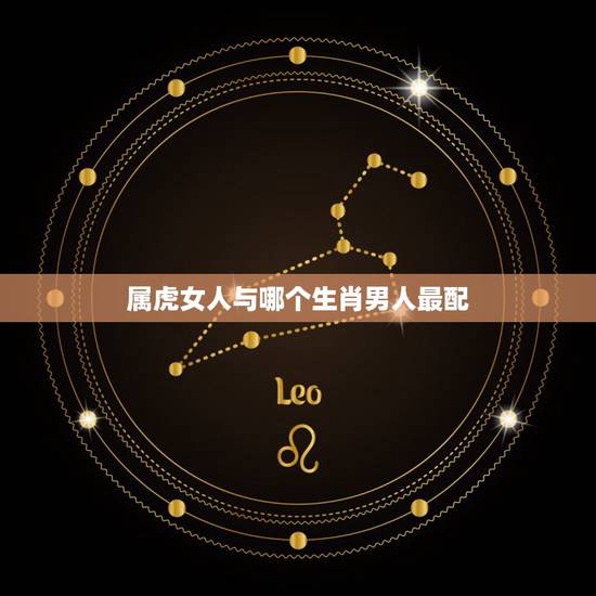 属虎女人与哪个生肖男人最配，属相虎女配什么属相男好