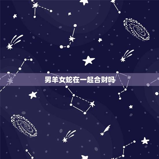 男羊女蛇在一起合财吗,女羊男蛇婚姻怎么样 男羊女蛇在一起合财吗,女羊男蛇婚姻怎么样