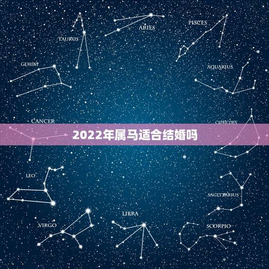 2022年属马适合结婚吗,2022年生肖属马人流年运程 2022年属马适合结婚吗,2022年生肖属马人流年运程