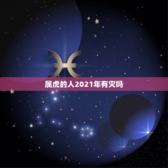 属虎的人2021年有灾吗，属虎的人2021年虚岁是多少？