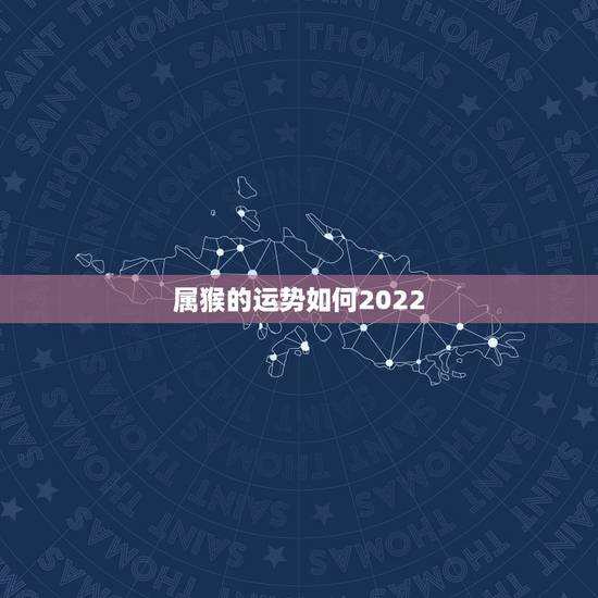 属猴的运势如何2022，2022年属猴人的运程
