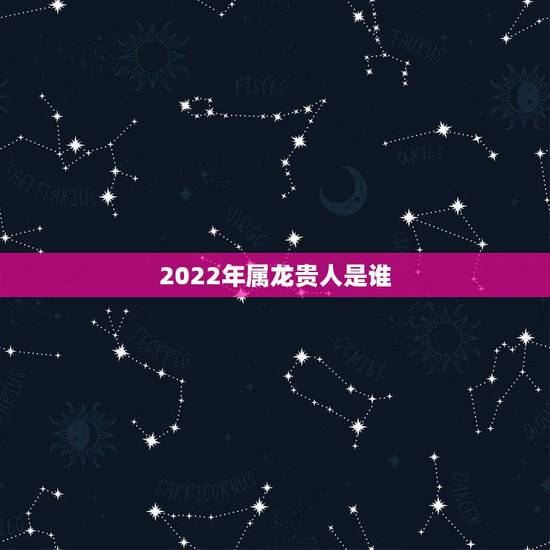 2022年属龙贵人是谁，2022鸿运当头的生肖