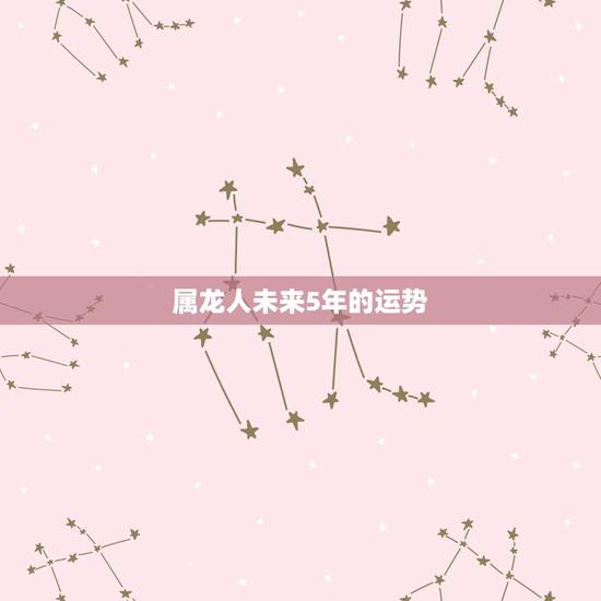 属龙人未来5年的运势 属龙的2022年 属龙人未来5年的运势 属龙的2022年
