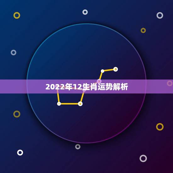 2022年12生肖运势解析 虎年十二生肖运势 2022年12生肖运势解析 虎年十二生肖运势
