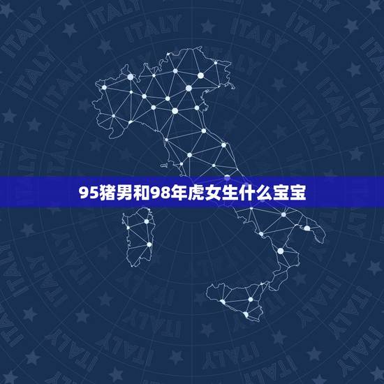 95猪男和98年虎女生什么宝宝,男95年8月属猪和女98年5月属虎在一 95猪男和98年虎女生什么宝宝,男95年8月属猪和女98年5月属虎在一
