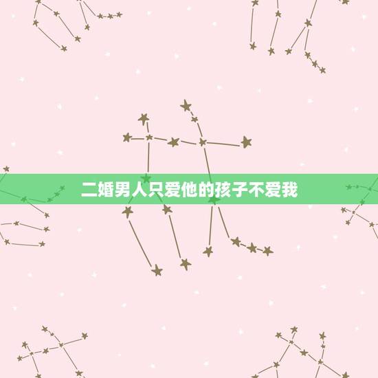 二婚男人只爱他的孩子不爱我，嫁给二婚老公，却无法喜欢他的孩子我该怎么办
