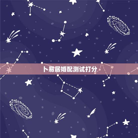 卜易居婚配测试打分，卜易居姓名缘分配对准吗