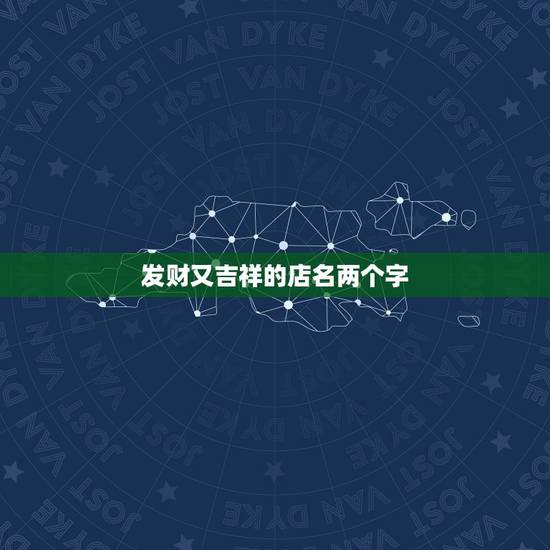 发财又吉祥的店名两个字，大家想想一个公司的名字，吉利点的，两个字的，