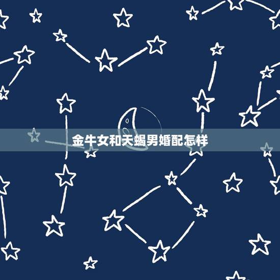 金牛女和天蝎男婚配怎样,金牛女和天蝎男适合在一起吗? 金牛女和天蝎男婚配怎样,金牛女和天蝎男适合在一起吗?