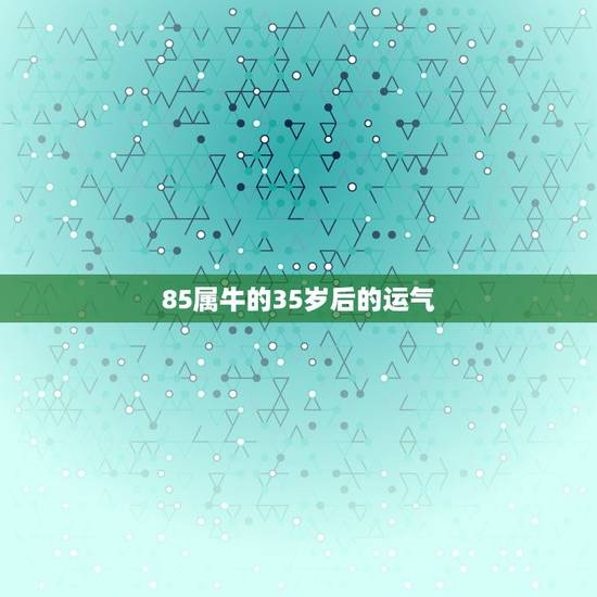 85属牛的35岁后的运气 1985年属牛35岁的命运 85属牛的35岁后的运气 1985年属牛35岁的命运
