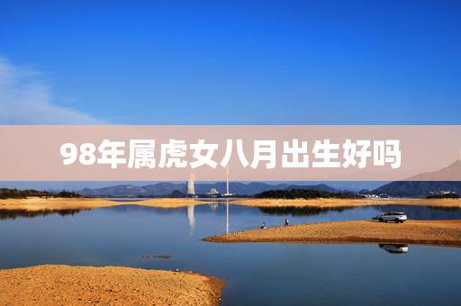 98年属虎女八月出生好吗,92年男属猴的和什么属相最配 98年属虎女八月出生好吗,92年男属猴的和什么属相最配