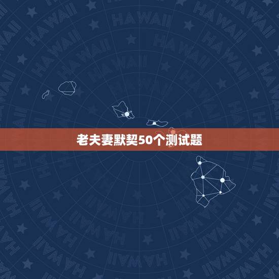 老夫妻默契50个测试题,情侣默契度测试题 老夫妻默契50个测试题,情侣默契度测试题