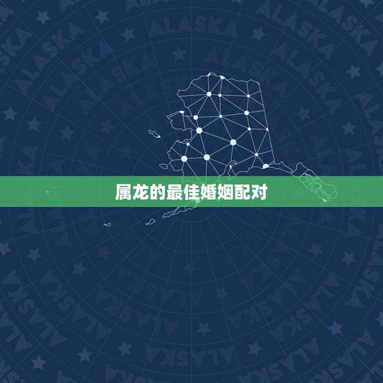 属龙的最佳婚姻配对，属龙的跟什么属相婚配好