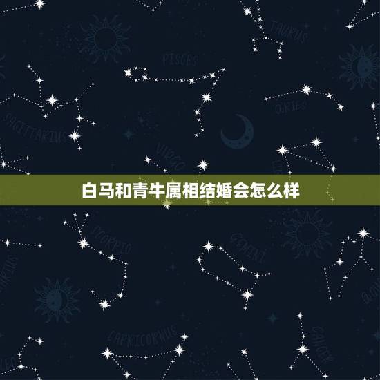 白马和青牛属相结婚会怎么样,属牛的人都属青牛吗?都说白马不能和青牛结婚 白马和青牛属相结婚会怎么样,属牛的人都属青牛吗?都说白马不能和青牛结婚