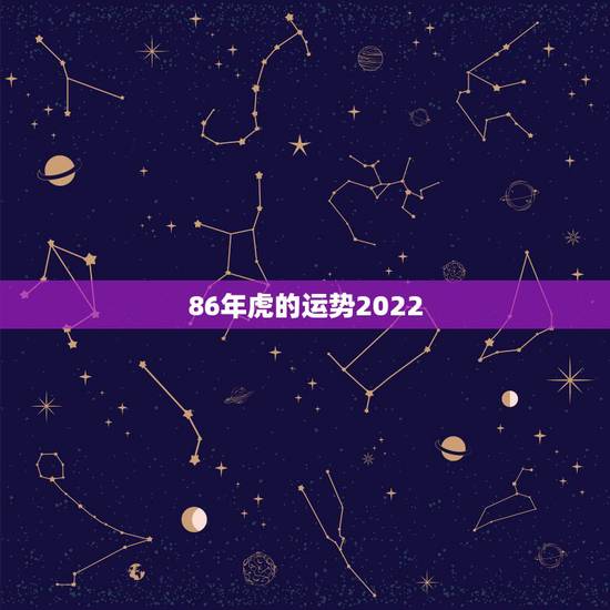 86年虎的运势2022,86年虎2023年运势如何 86年虎的运势2022,86年虎2023年运势如何