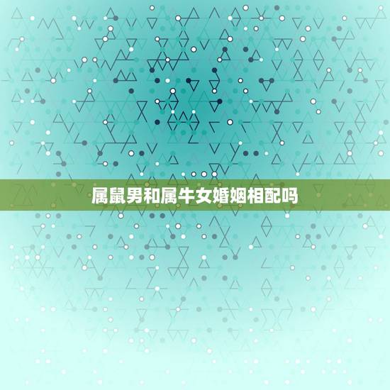 属鼠男和属牛女婚姻相配吗，男属鼠女属牛婚姻如何拜托各位
