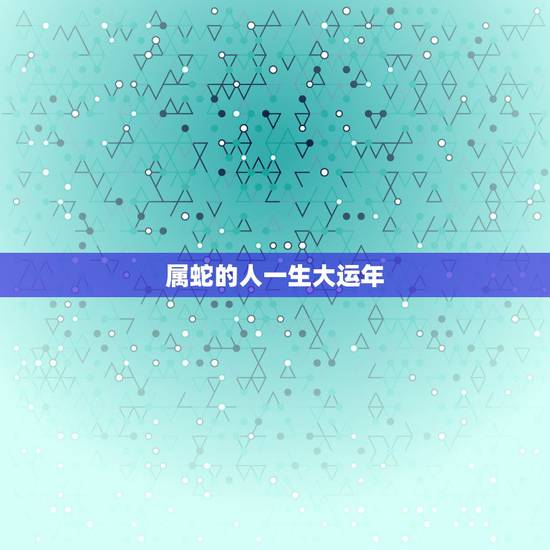 属蛇的人一生大运年,属蛇的人一生当中哪年运气最好 属蛇的人一生大运年,属蛇的人一生当中哪年运气最好