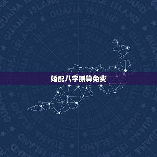 婚配八字测算免费，八字合婚，生辰八字配对，八字合婚免费测试，在线男女指