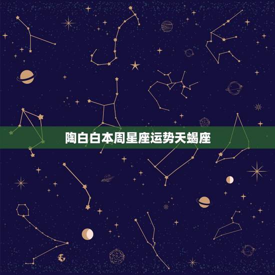 陶白白本周星座运势天蝎座,天蝎座是比较完美的星座吗? 陶白白本周星座运势天蝎座,天蝎座是比较完美的星座吗?