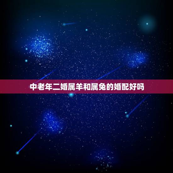 中老年二婚属羊和属兔的婚配好吗，属羊和属兔相配吗？女属羊和男属兔配吗？