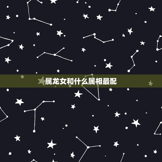 属龙女和什么属相最配，属龙的女的和什么属相最配