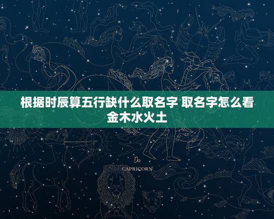 根据时辰算五行缺什么取名字 取名字怎么看金木水火土 根据时辰算五行缺什么取名字 取名字怎么看金木水火土