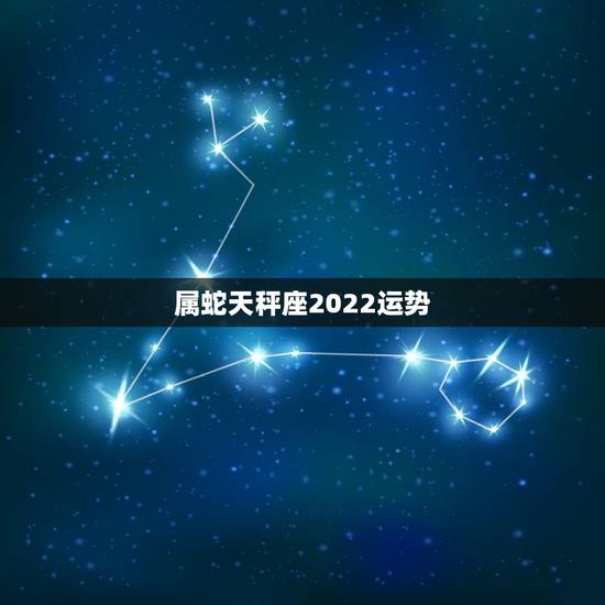 属蛇天秤座2022运势，属蛇的天称座的性格和运势