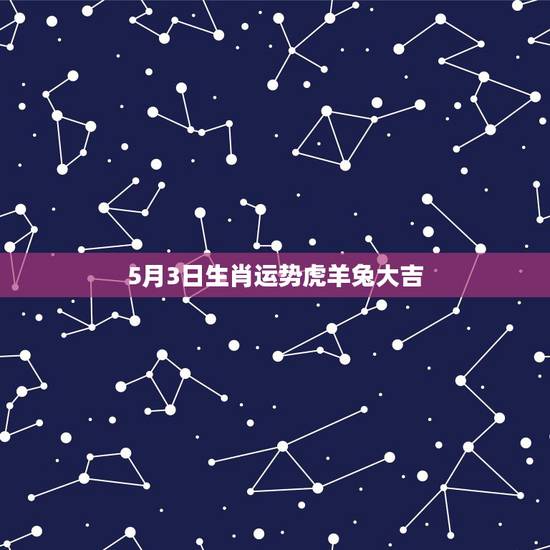 5月3日生肖运势虎羊兔大吉,五月开始,5生肖财运大涨,工作一帆风顺,生 5月3日生肖运势虎羊兔大吉,五月开始,5生肖财运大涨,工作一帆风顺,生