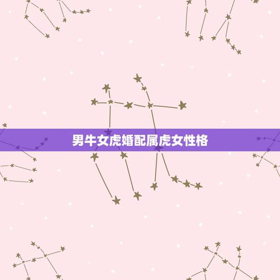男牛女虎婚配属虎女性格，属牛男和属虎女相配吗？