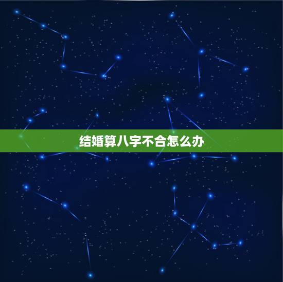 结婚算八字不合怎么办,结婚怎样才算八字不合 结婚算八字不合怎么办,结婚怎样才算八字不合